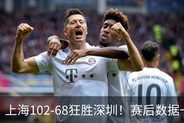 上海102-68狂胜深圳！赛后数据一目了然，不是拉塞尔，头号功臣是他