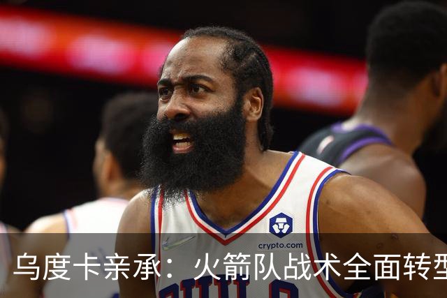 乌度卡亲承：火箭队战术全面转型！提升三分出手数，效仿德安东尼？