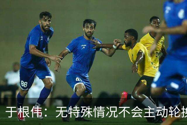 于根伟：无特殊情况不会主动轮换，秉持这种精神打好收官战