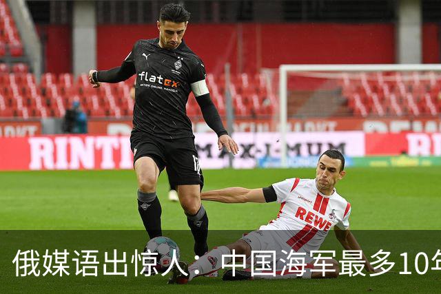 俄媒语出惊人：中国海军最多10年，最快7年，美军自己让出制海权