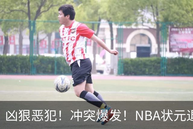 凶狠恶犯！冲突爆发！NBA状元退赛不打了
