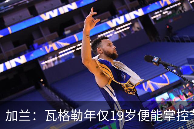 加兰：瓦格勒年仅19岁便能掌控节奏 靠的是日复一日刻苦训练