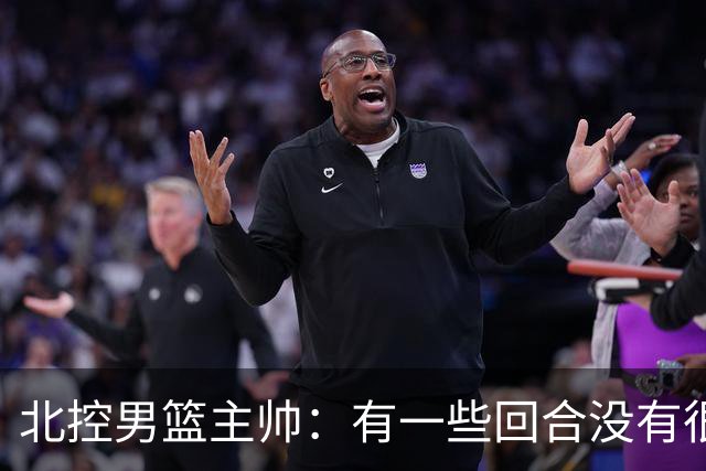 北控男篮主帅：有一些回合没有很好的专注性 上海队抓住惩罚我们
