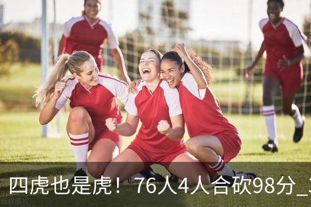 四虎也是虎！76人4人合砍98分 3人26+大帝三双VJ两双