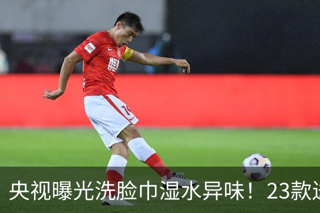 央视曝光洗脸巾湿水异味！23款送检21款检出化学残留