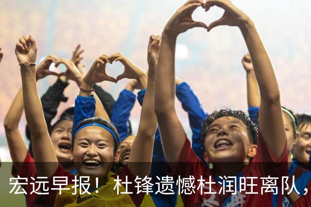 宏远早报！杜锋遗憾杜润旺离队，胡明轩CBA第一人，全队聚餐观看揭幕战！