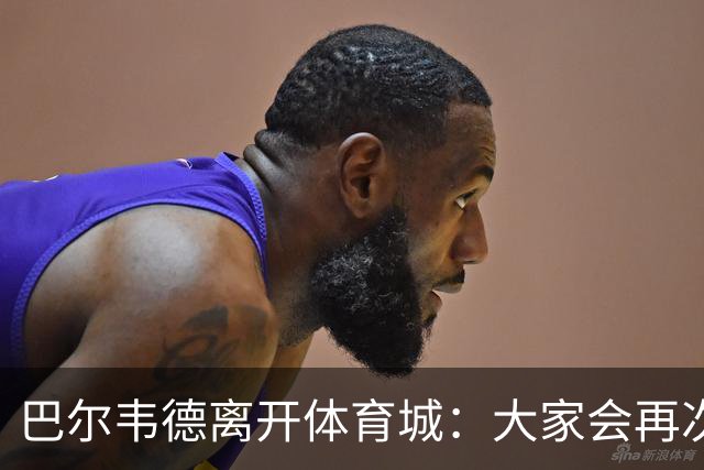 巴尔韦德离开体育城：大家会再次看到最好的我