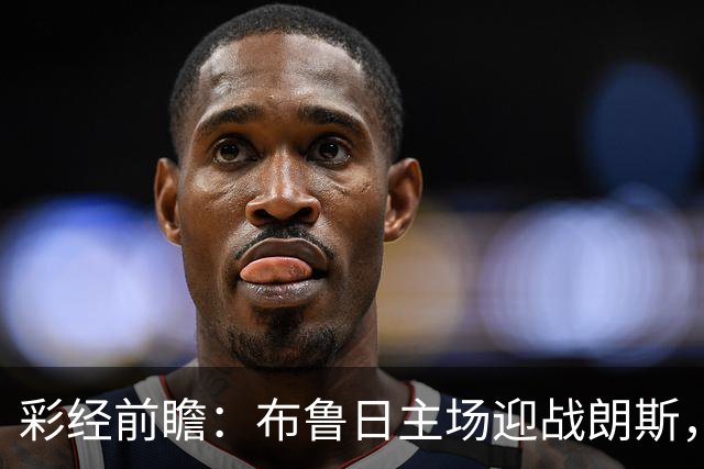 彩经前瞻：布鲁日主场迎战朗斯，看好主队小胜守住三分