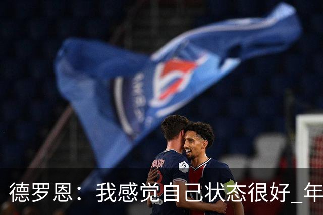 德罗恩：我感觉自己状态很好 年轻球员此役拿出高水平表现