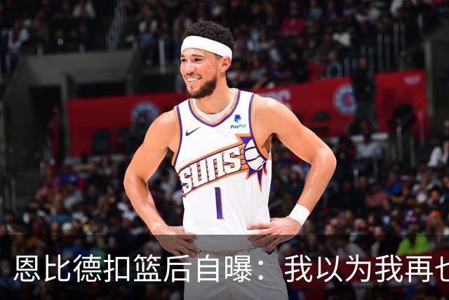 恩比德扣篮后自曝：我以为我再也不会扣篮了