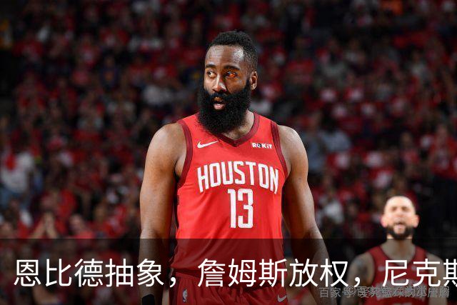 恩比德抽象，詹姆斯放权，尼克斯单打成瘾葬送戒指夜