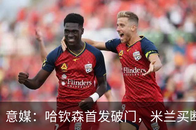 意媒：哈钦森首发破门，米兰买断价5000万欧