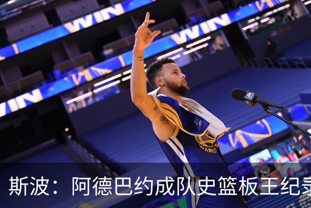 斯波：阿德巴约成队史篮板王纪录实至名归 他的竞争精神最鼓舞人