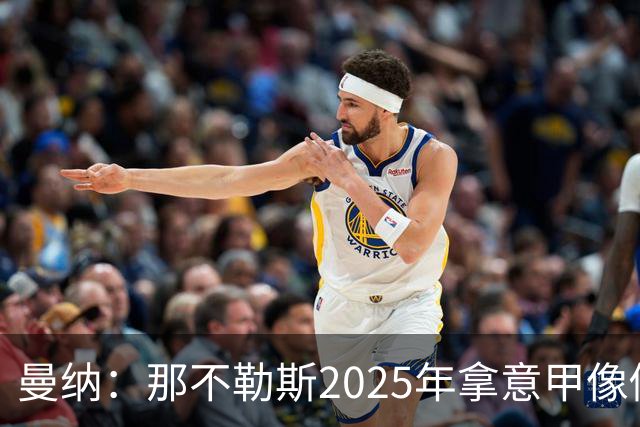 曼纳：那不勒斯2025年拿意甲像做梦，这样的经历无法复制