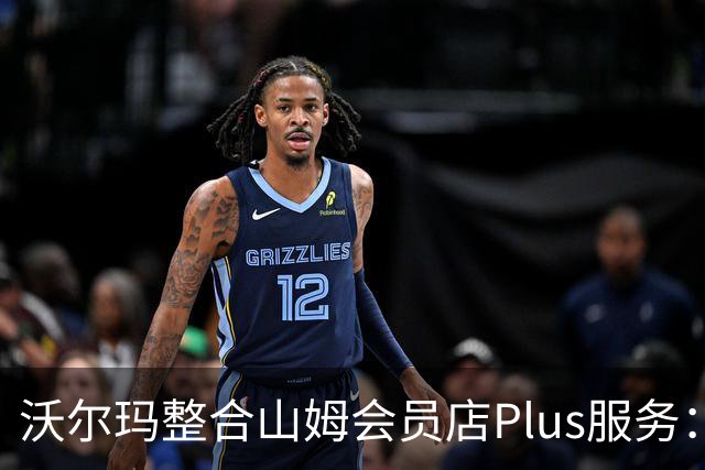 沃尔玛整合山姆会员店Plus服务：年费120美元，含流媒体权益