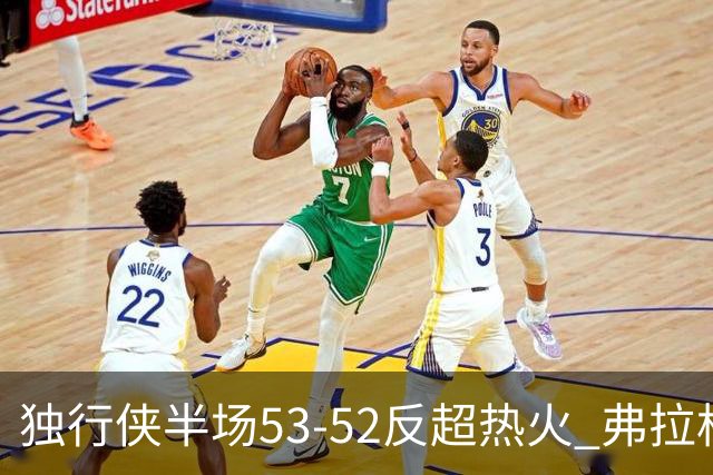 独行侠半场53-52反超热火 弗拉格13分8助3断 字母哥12+10+8+5失误