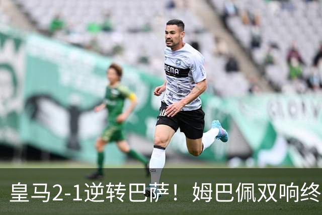 皇马2-1逆转巴萨！姆巴佩双响终结9连胜