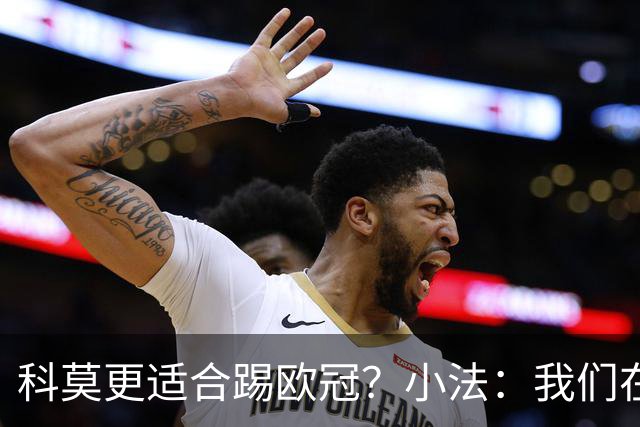 科莫更适合踢欧冠？小法：我们在意甲也有单场进过4个球