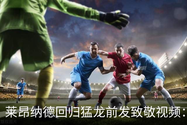 莱昂纳德回归猛龙前发致敬视频：首次夺冠不是运气