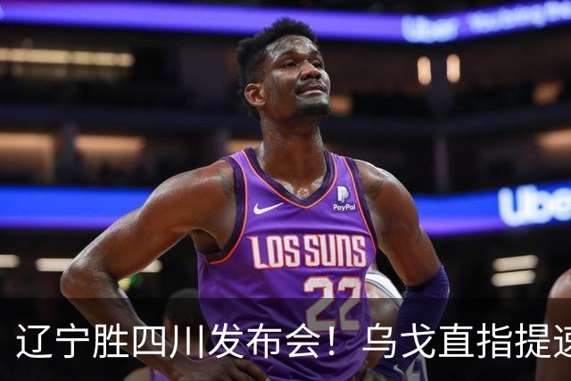 辽宁胜四川发布会！乌戈直指提速点赞2将，库珀表态强调磨合！