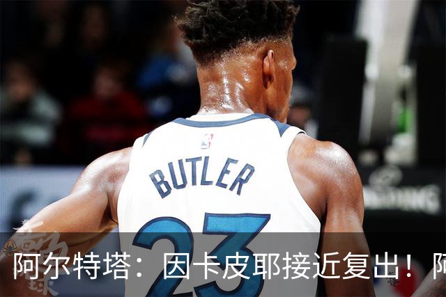 阿尔特塔：因卡皮耶接近复出！阿森纳的足球风格非常棒！