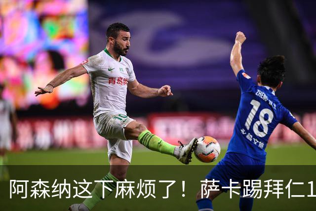 阿森纳这下麻烦了！萨卡踢拜仁10分钟就伤退，阿尔特塔最担心的事还是来了