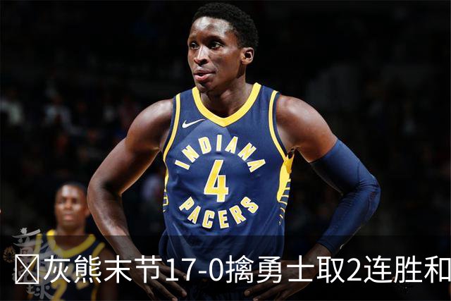🏀灰熊末节17-0擒勇士取2连胜&勇士2连败 布泽尔25+13 库里24分