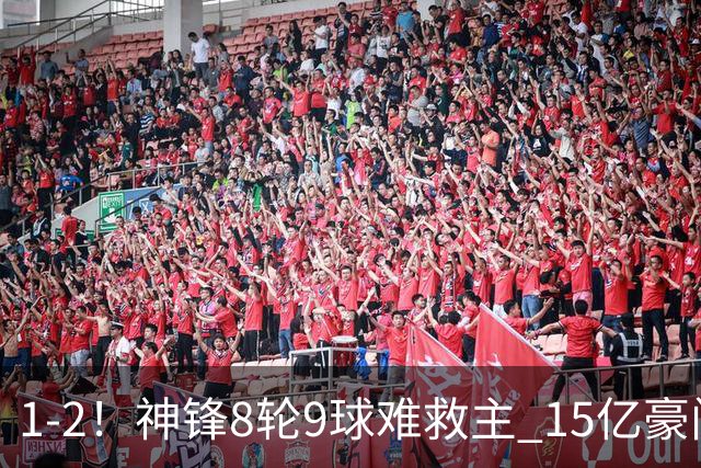 1-2！神锋8轮9球难救主 15亿豪门联赛全胜惨遭终结 送对手主场首胜