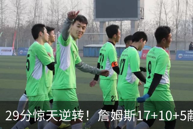 29分惊天逆转！詹姆斯17+10+5献关键抢断 携手三巨头疯狂庆祝