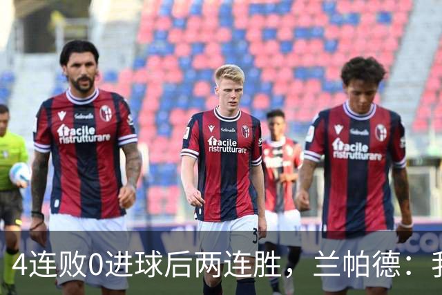 4连败0进球后两连胜，兰帕德：我从不敢停下来