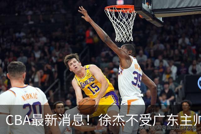 CBA最新消息！徐杰不受广东主帅重用，邱彪信任班顿，宁波签约新外援