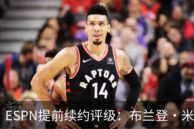ESPN提前续约评级：布兰登·米勒5年2.09亿B+ 华莱士5年1.39亿B-