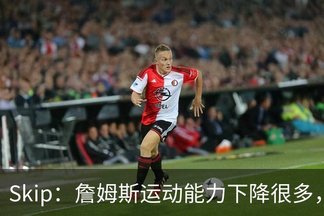 Skip：詹姆斯运动能力下降很多，我看好76人冲出东部