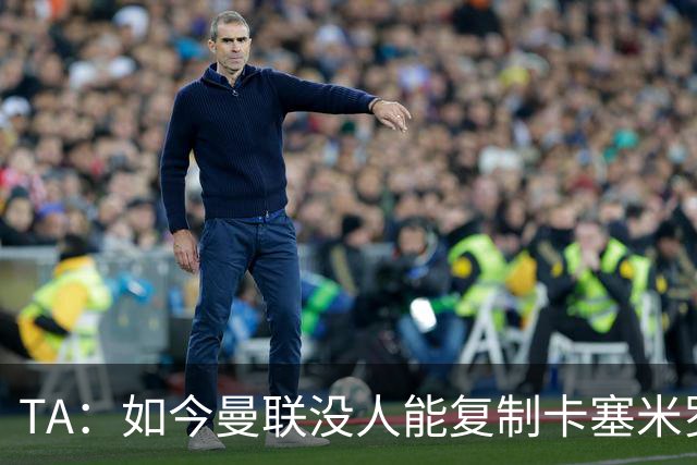 TA：如今曼联没人能复制卡塞米罗的作用，中场攻防平衡被打破